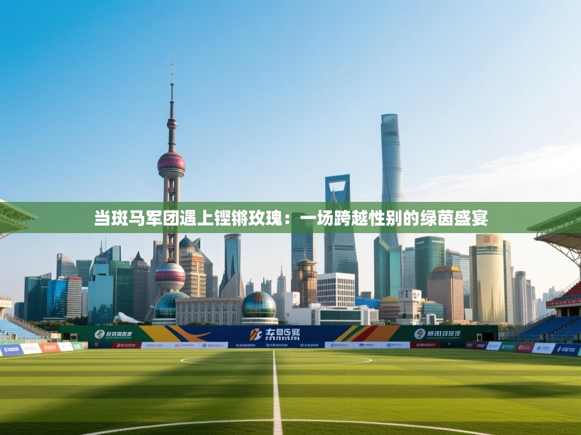 当斑马军团遇上铿锵玫瑰:一场跨越性别的绿茵盛宴 第2张