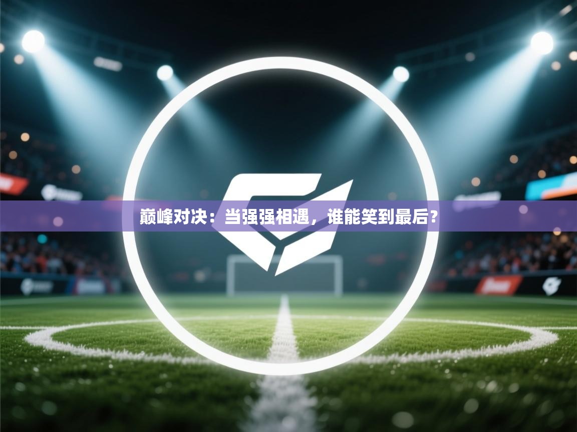 巅峰对决:当强强相遇,谁能笑到最后? 第1张